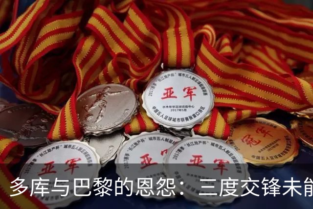 多库与巴黎的恩怨：三度交锋未能破门的背后